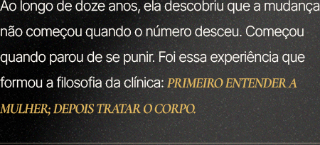 Ao longo de doze anos, ela descobriu que a mudança não começou quando o número desceu. Começou quando parou de se punir. Foi essa experiência que formou a filosofia da clínica: primeiro entender a mulher; depois tratar o corpo.