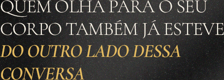 Quem olha para o seu corpo também já esteve do outro lado dessa conversa.