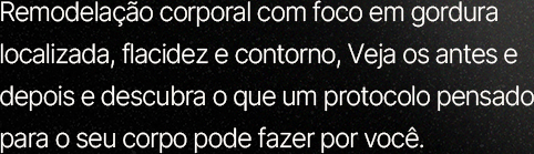 Remodelação corporal com foco em gordura localizada, flacidez e contorno. Veja os antes e depois e descubra o que um protocolo pensado para o seu corpo pode fazer por você.