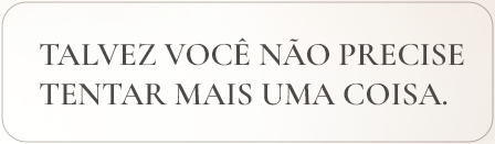 Talvez você não precise tentar mais uma coisa.